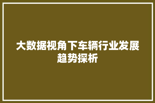 大数据视角下车辆行业发展趋势探析