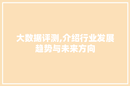 大数据评测,介绍行业发展趋势与未来方向 市场营销范文