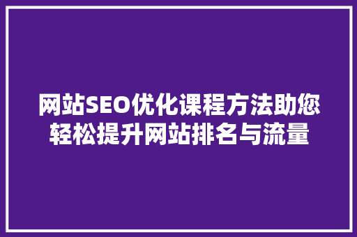 网站SEO优化课程方法助您轻松提升网站排名与流量