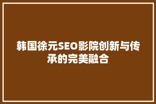 韩国徐元SEO影院创新与传承的完美融合