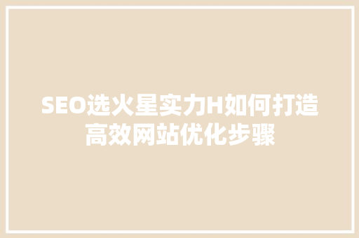SEO选火星实力H如何打造高效网站优化步骤