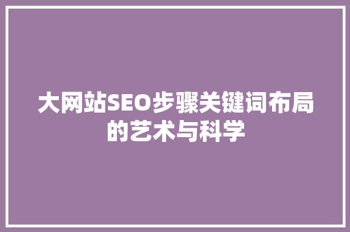 大网站SEO步骤关键词布局的艺术与科学