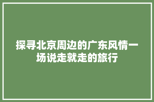 探寻北京周边的广东风情一场说走就走的旅行