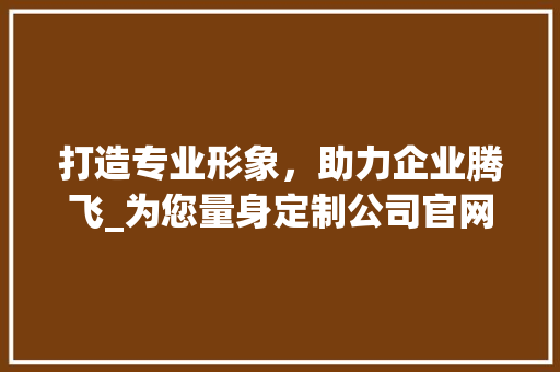 打造专业形象，助力企业腾飞_为您量身定制公司官网 前端技术