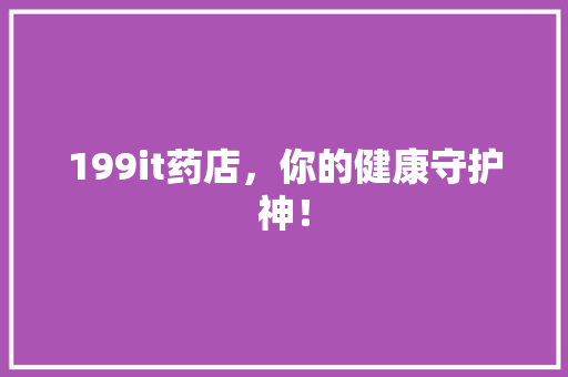 199it药店，你的健康守护神！