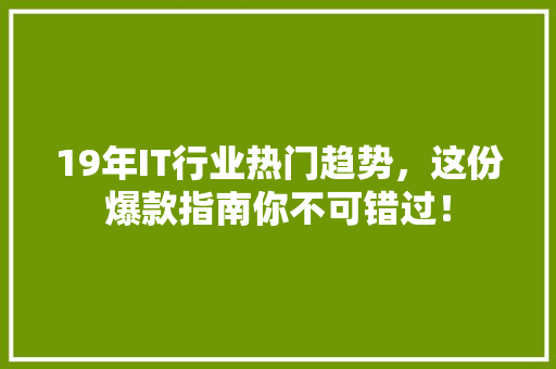 19年IT行业热门趋势，这份爆款指南你不可错过！ 项目报告