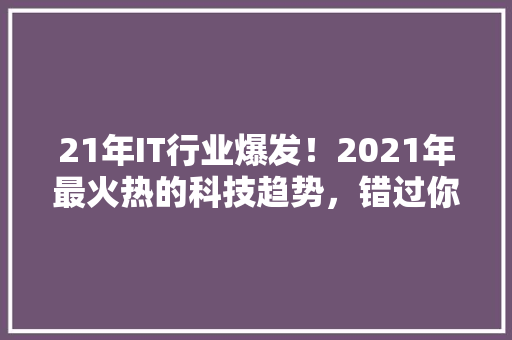 21年IT行业爆发！2021年最火热的科技趋势，错过你就out了！ 前端技术