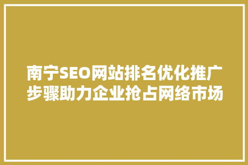 南宁SEO网站排名优化推广步骤助力企业抢占网络市场先机