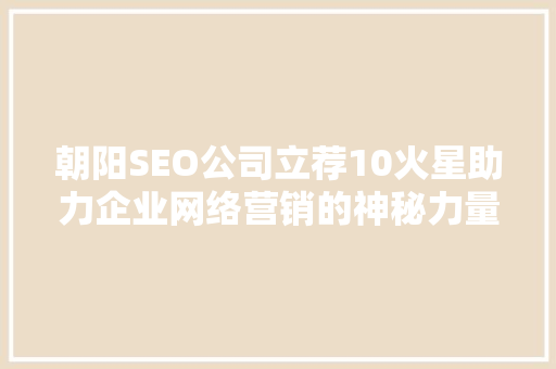 朝阳SEO公司立荐10火星助力企业网络营销的神秘力量 前端技术