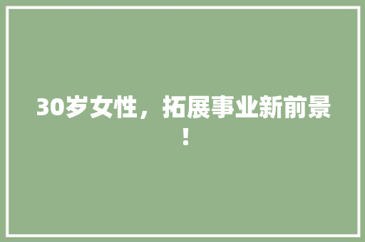 30岁女性，拓展事业新前景！ 市场营销范文