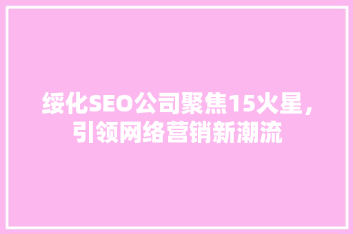 绥化SEO公司聚焦15火星，引领网络营销新潮流