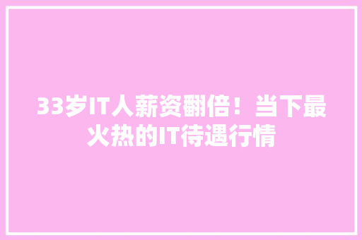 33岁IT人薪资翻倍！当下最火热的IT待遇行情 网站建设