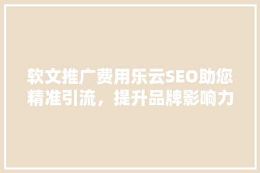 软文推广费用乐云SEO助您精准引流，提升品牌影响力
