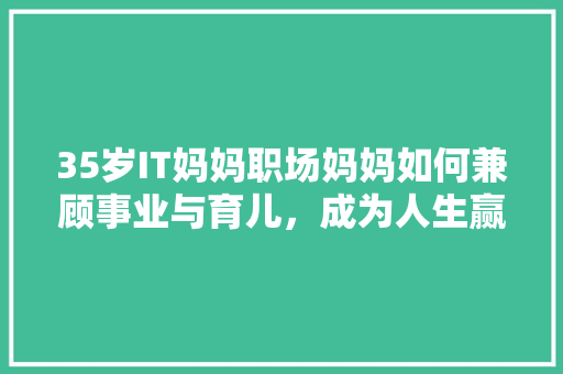 35岁IT妈妈职场妈妈如何兼顾事业与育儿，成为人生赢家！