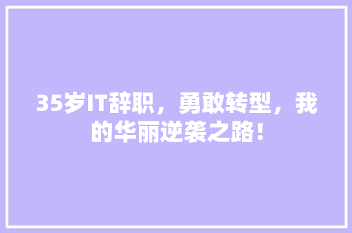 35岁IT辞职，勇敢转型，我的华丽逆袭之路！