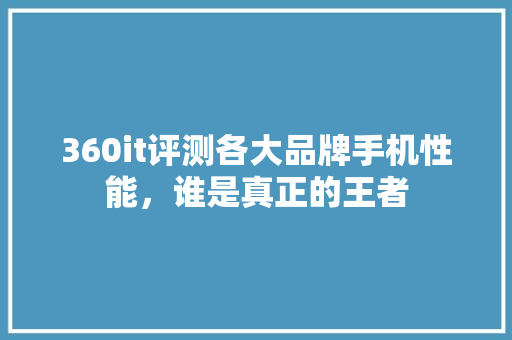 360it评测各大品牌手机性能，谁是真正的王者 MySQL