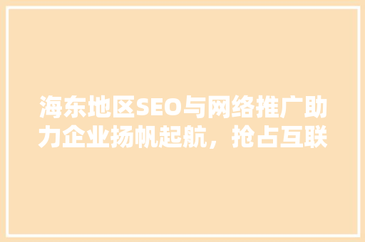 海东地区SEO与网络推广助力企业扬帆起航，抢占互联网蓝海