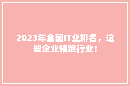 2023年全国IT业排名，这些企业领跑行业！ 前端技术