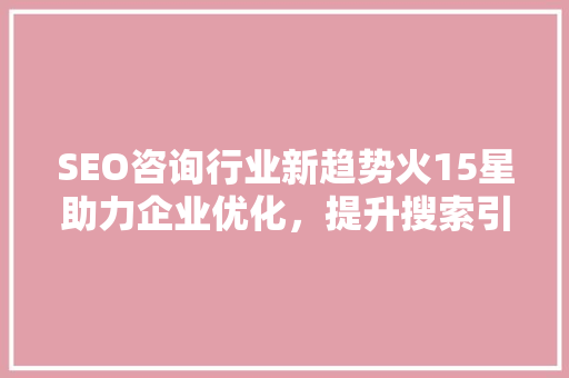 SEO咨询行业新趋势火15星助力企业优化，提升搜索引擎排名