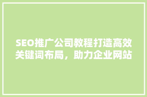 SEO推广公司教程打造高效关键词布局，助力企业网站排名提升
