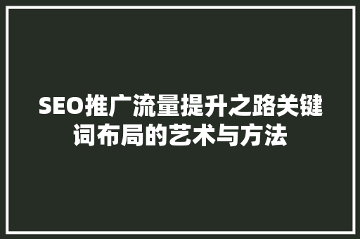 SEO推广流量提升之路关键词布局的艺术与方法