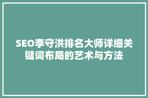 SEO李守洪排名大师详细关键词布局的艺术与方法