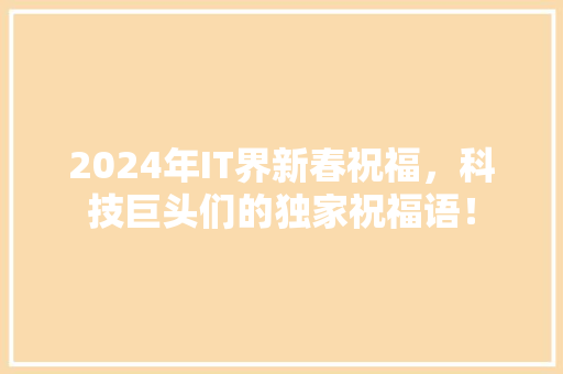 2024年IT界新春祝福，科技巨头们的独家祝福语！ 市场营销范文