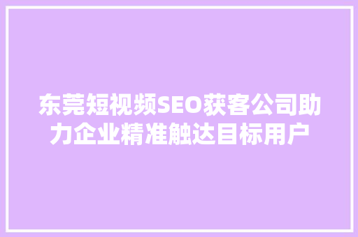 东莞短视频SEO获客公司助力企业精准触达目标用户