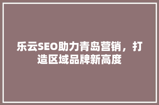 乐云SEO助力青岛营销，打造区域品牌新高度