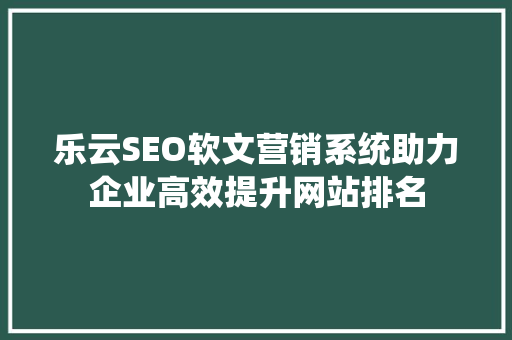 乐云SEO软文营销系统助力企业高效提升网站排名