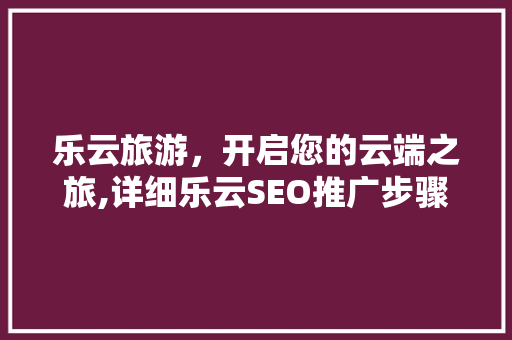乐云旅游，开启您的云端之旅,详细乐云SEO推广步骤
