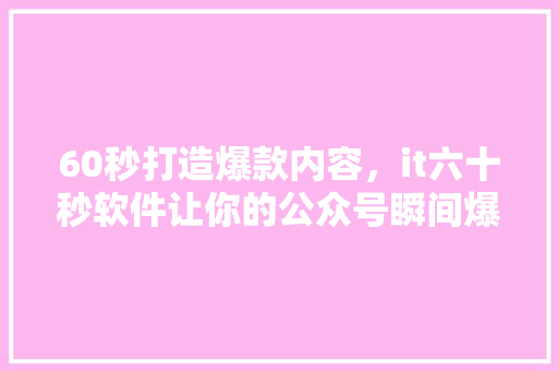 60秒打造爆款内容，it六十秒软件让你的公众号瞬间爆火！ 商务信函
