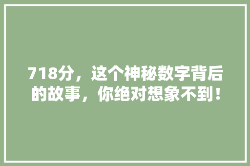 718分，这个神秘数字背后的故事，你绝对想象不到！ 市场营销范文