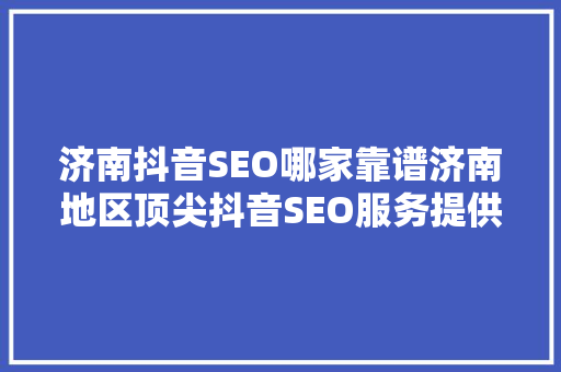 济南抖音SEO哪家靠谱济南地区顶尖抖音SEO服务提供商