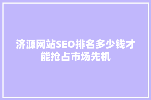 济源网站SEO排名多少钱才能抢占市场先机