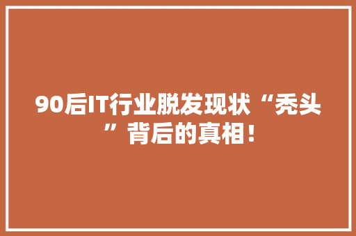 90后IT行业脱发现状“秃头”背后的真相！