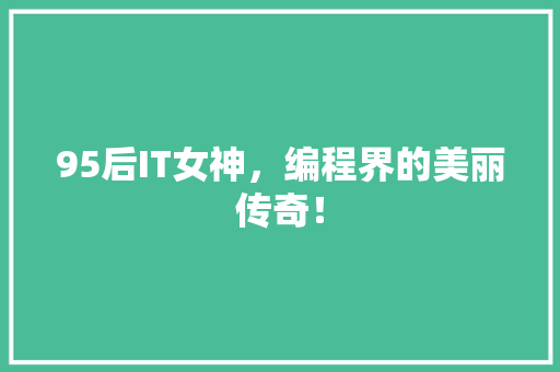 95后IT女神，编程界的美丽传奇！ 后端技术