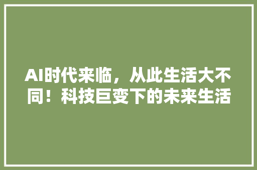 AI时代来临，从此生活大不同！科技巨变下的未来生活 缓存Redis