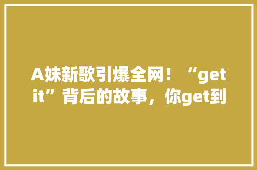 A妹新歌引爆全网！“getit”背后的故事，你get到了吗 前端技术