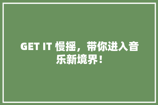 GET IT 慢摇，带你进入音乐新境界！ 市场营销范文