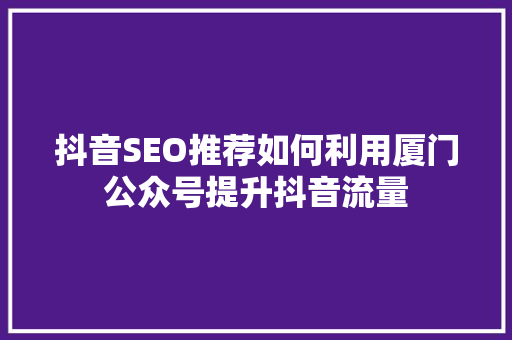 抖音SEO推荐如何利用厦门公众号提升抖音流量