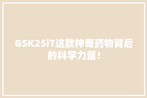 GSK25iT这款神奇药物背后的科学力量！ 前端技术