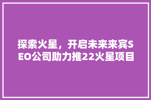探索火星，开启未来来宾SEO公司助力推22火星项目 市场营销范文