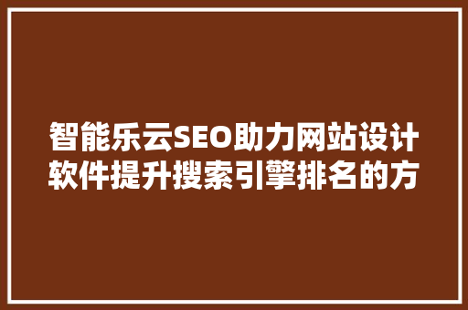 智能乐云SEO助力网站设计软件提升搜索引擎排名的方法