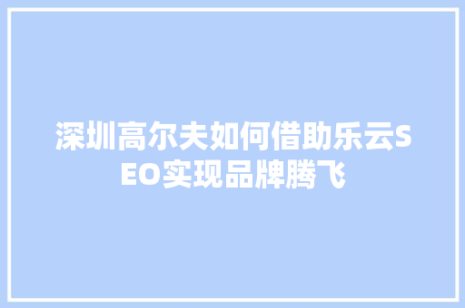 深圳高尔夫如何借助乐云SEO实现品牌腾飞
