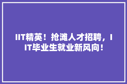 IIT精英！抢滩人才招聘，IIT毕业生就业新风向！