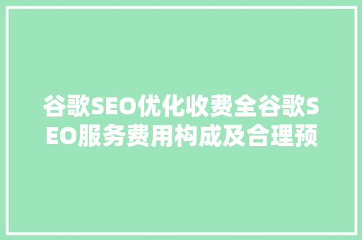 谷歌SEO优化收费全谷歌SEO服务费用构成及合理预算
