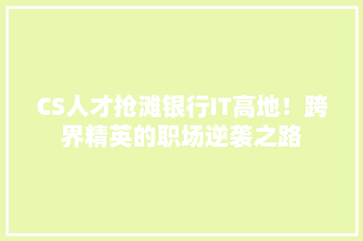 CS人才抢滩银行IT高地！跨界精英的职场逆袭之路