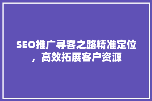SEO推广寻客之路精准定位，高效拓展客户资源
