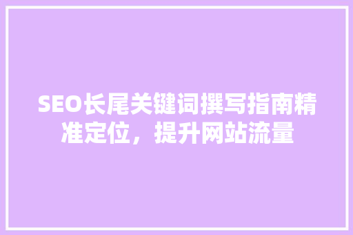 SEO长尾关键词撰写指南精准定位，提升网站流量